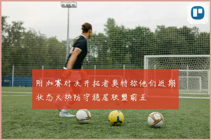 附加赛对决开拓者奥特称他们近期状态火热防守稳居联盟前五