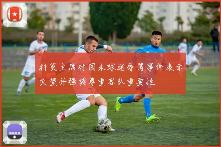 科莫主席对国米球迷辱骂事件表示失望并强调尊重客队重要性