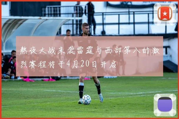 熬夜大战来袭雷霆与西部第八的激烈赛程将于4月20日开启
