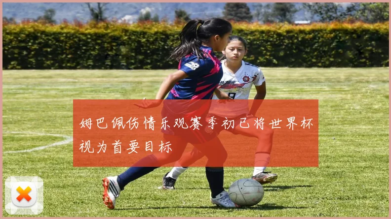 姆巴佩伤情乐观赛季初已将世界杯视为首要目标