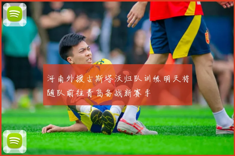 河南外援古斯塔沃归队训练明天将随队前往青岛备战新赛季