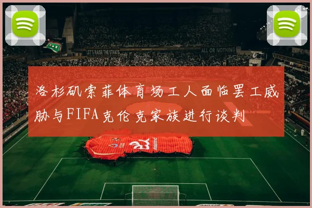 洛杉矶索菲体育场工人面临罢工威胁与FIFA克伦克家族进行谈判