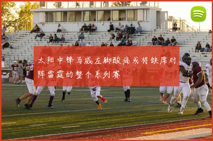 太阳中锋马威左脚酸痛或将缺席对阵雷霆的整个系列赛
