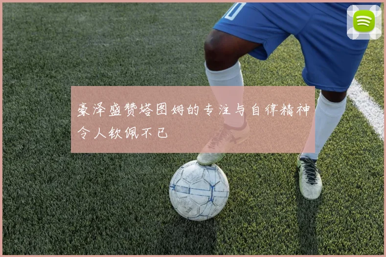 豪泽盛赞塔图姆的专注与自律精神令人钦佩不已