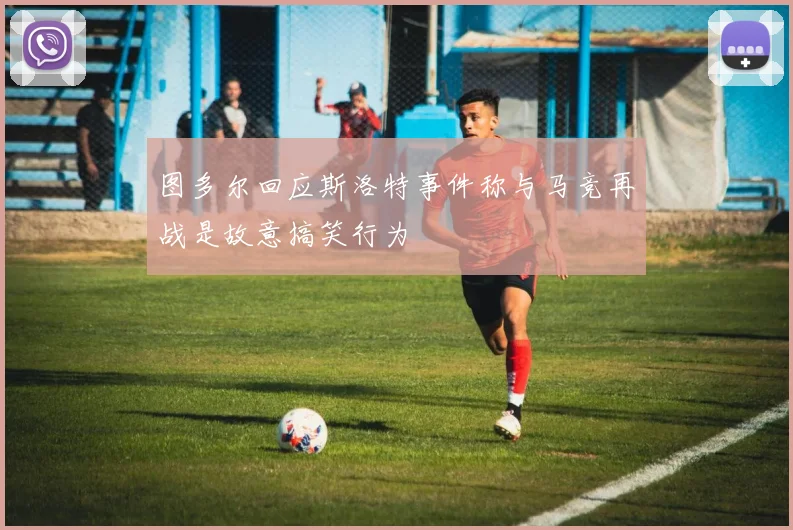图多尔回应斯洛特事件称与马竞再战是故意搞笑行为