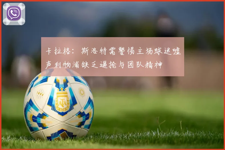 卡拉格：斯洛特需警惕主场球迷嘘声利物浦缺乏逼抢与团队精神