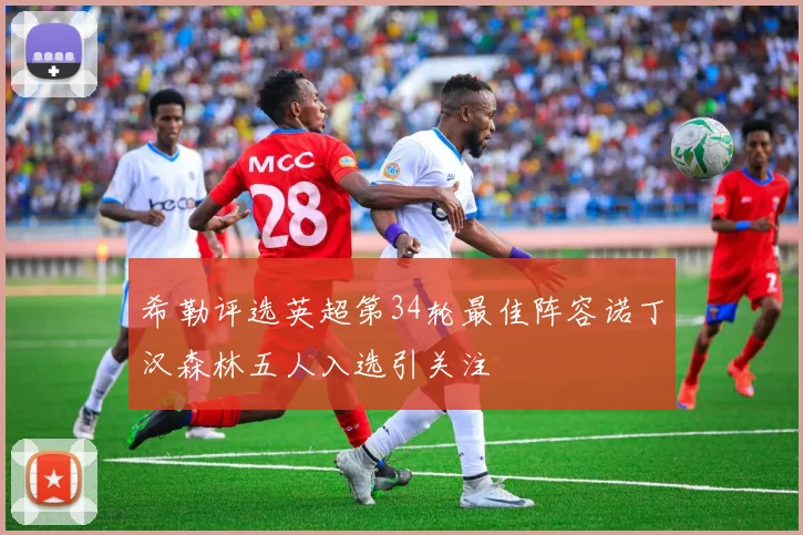 希勒评选英超第34轮最佳阵容诺丁汉森林五人入选引关注