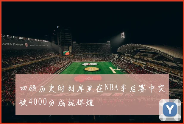回顾历史时刻库里在NBA季后赛中突破4000分成就辉煌
