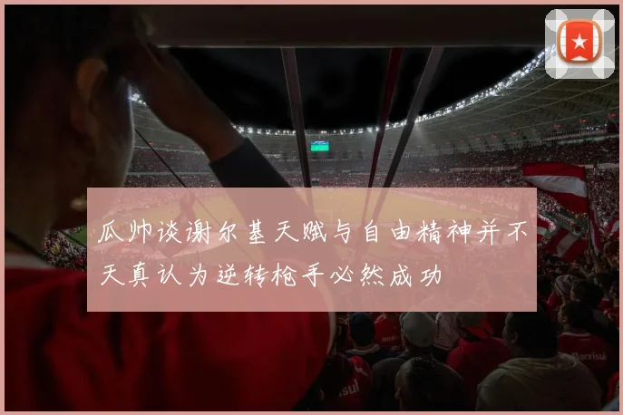瓜帅谈谢尔基天赋与自由精神并不天真认为逆转枪手必然成功