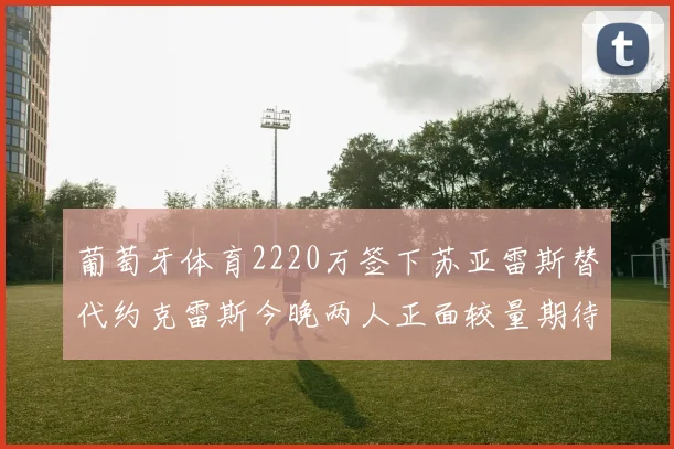 葡萄牙体育2220万签下苏亚雷斯替代约克雷斯今晚两人正面较量期待精彩表现
