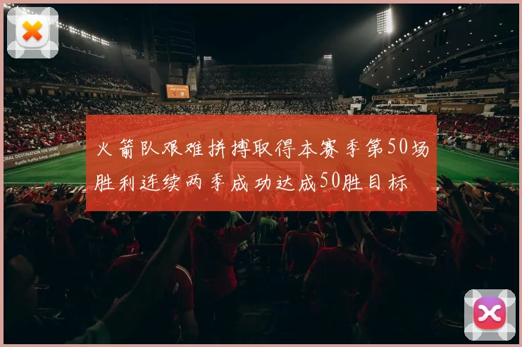 火箭队艰难拼搏取得本赛季第50场胜利连续两季成功达成50胜目标
