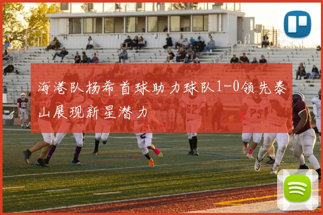 海港队杨希首球助力球队1-0领先泰山展现新星潜力