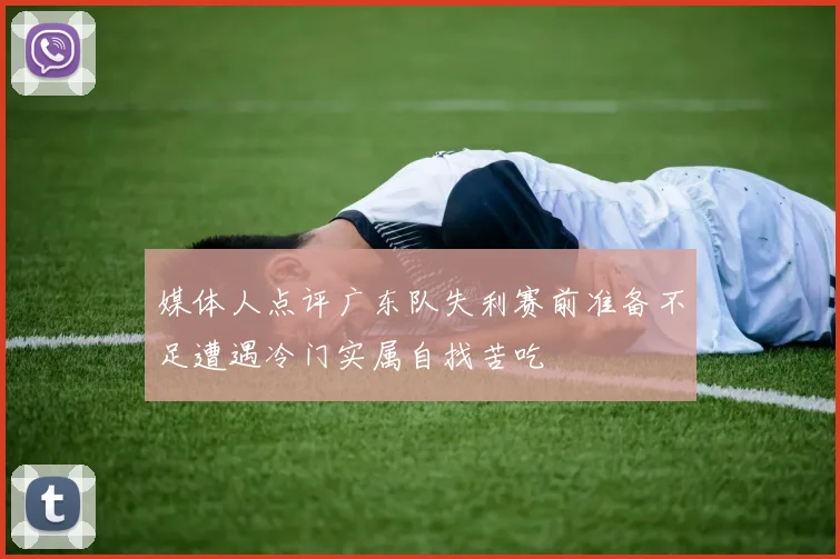 媒体人点评广东队失利赛前准备不足遭遇冷门实属自找苦吃