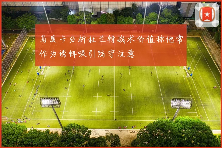 乌度卡分析杜兰特战术价值称他常作为诱饵吸引防守注意