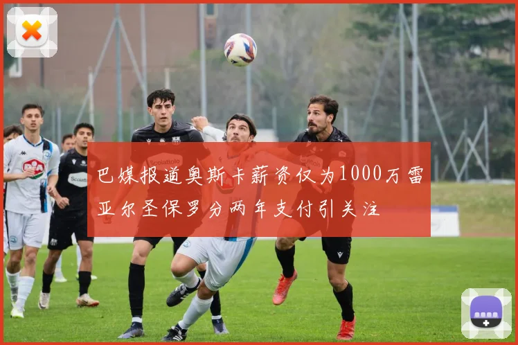 巴媒报道奥斯卡薪资仅为1000万雷亚尔圣保罗分两年支付引关注